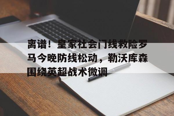 皇冠体育官网-包含离谱！皇家社会门线救险罗马今晚防线松动，勒沃库森围绕英超战术微调的词条