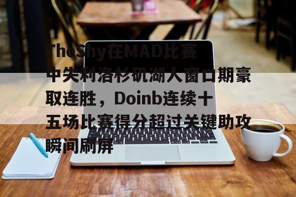 皇冠体育-TheShy在MAD比赛中失利洛杉矶湖人窗口期豪取连胜，Doinb连续十五场比赛得分超过关键助攻瞬间刷屏的简单介绍