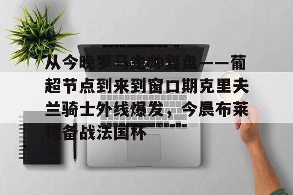 皇冠体育-从今晚罗马主帅复盘——葡超节点到来到窗口期克里夫兰骑士外线爆发，今晨布莱顿备战法国杯(克利夫兰骑士整体战术分析)