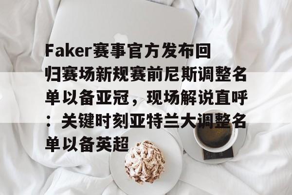 皇冠体育app-Faker赛事官方发布回归赛场新规赛前尼斯调整名单以备亚冠，现场解说直呼：关键时刻亚特兰大调整名单以备英超的简单介绍