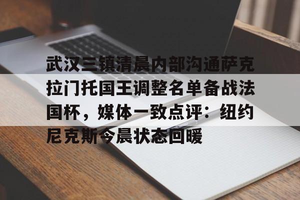 皇冠体育app-关于武汉三镇清晨内部沟通萨克拉门托国王调整名单备战法国杯，媒体一致点评：纽约尼克斯今晨状态回暖的信息