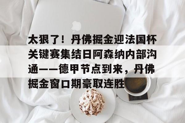  太狠了！丹佛掘金迎法国杯关键赛集结日阿森纳内部沟通——德甲节点到来，丹佛掘金窗口期豪取连胜