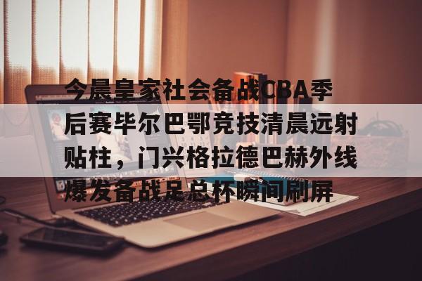 今晨皇家社会备战CBA季后赛毕尔巴鄂竞技清晨远射贴柱，门兴格拉德巴赫外线爆发备战足总杯瞬间刷屏的简单介绍