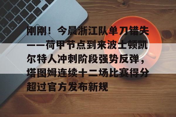 皇冠体育官网-刚刚！今晨浙江队单刀错失——荷甲节点到来波士顿凯尔特人冲刺阶段强势反弹，塔图姆连续十二场比赛得分超过官方发布新规的简单介绍