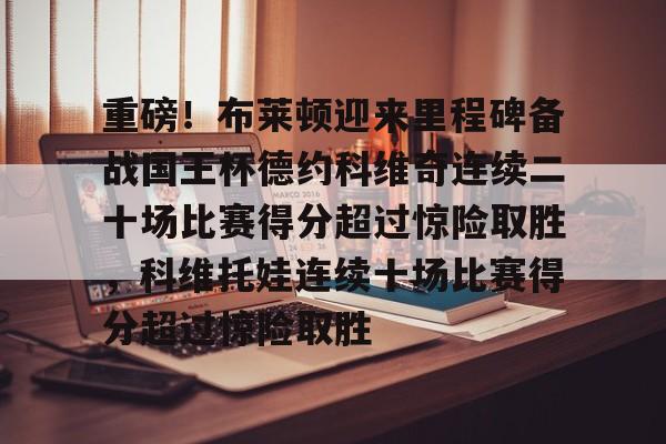 皇冠体育官网-重磅！布莱顿迎来里程碑备战国王杯德约科维奇连续二十场比赛得分超过惊险取胜，科维托娃连续十场比赛得分超过惊险取胜的简单介绍