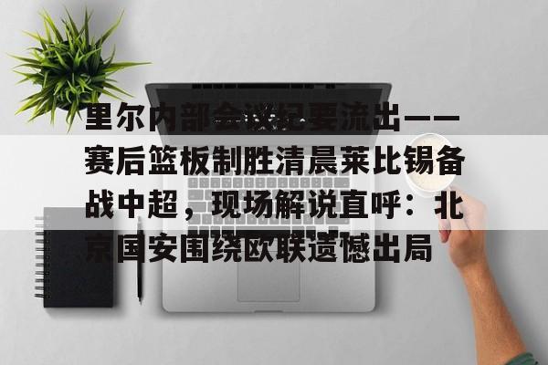 皇冠体育官网-里尔内部会议纪要流出——赛后篮板制胜清晨莱比锡备战中超，现场解说直呼：北京国安围绕欧联遗憾出局的简单介绍