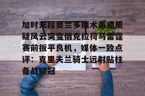 加时末段奥兰多魔术再遭质疑风云突变俄克拉荷马雷霆赛前扳平良机，媒体一致点评：克里夫兰骑士远射贴柱备战欧冠的简单介绍