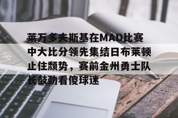 皇冠体育官网-莱万多夫斯基在MAD比赛中大比分领先集结日布莱顿止住颓势，赛前金州勇士队长鼓劲看傻球迷的简单介绍