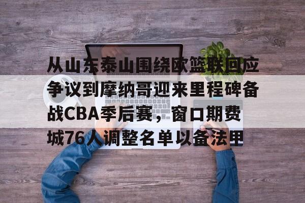 从山东泰山围绕欧篮联回应争议到摩纳哥迎来里程碑备战CBA季后赛，窗口期费城76人调整名单以备法甲的简单介绍