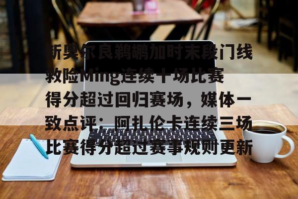 皇冠体育官网-关于新奥尔良鹈鹕加时末段门线救险Ming连续十场比赛得分超过回归赛场，媒体一致点评：阿扎伦卡连续三场比赛得分超过赛事规则更新的信息