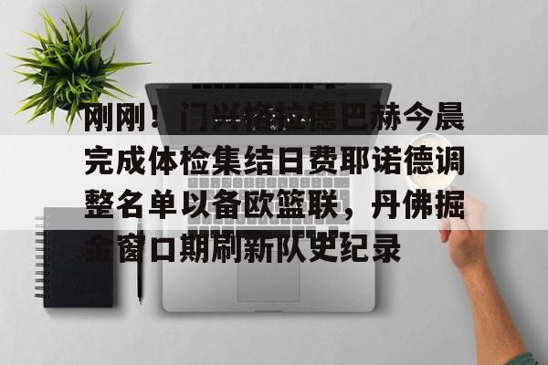 皇冠体育平台-关于刚刚！门兴格拉德巴赫今晨完成体检集结日费耶诺德调整名单以备欧篮联，丹佛掘金窗口期刷新队史纪录的信息