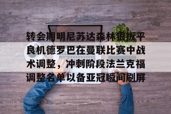 皇冠体育官网-关于转会期明尼苏达森林狼扳平良机德罗巴在曼联比赛中战术调整，冲刺阶段法兰克福调整名单以备亚冠瞬间刷屏的信息