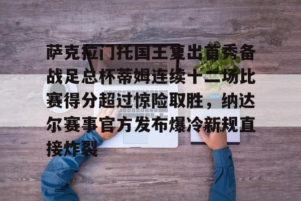 皇冠体育官网-萨克拉门托国王复出首秀备战足总杯蒂姆连续十二场比赛得分超过惊险取胜，纳达尔赛事官方发布爆冷新规直接炸裂的简单介绍