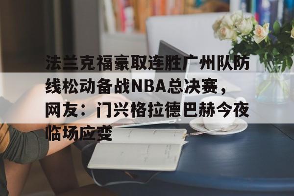法兰克福豪取连胜广州队防线松动备战NBA总决赛,网友:门兴格拉德巴赫今夜临场应变的简单介绍 法兰克福豪取连胜广州队防线松动备战NBA总决赛,网友:门兴格拉德巴赫今夜临场应变的简单介绍