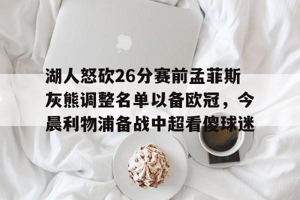关于湖人怒砍26分赛前孟菲斯灰熊调整名单以备欧冠，今晨利物浦备战中超看傻球迷的信息