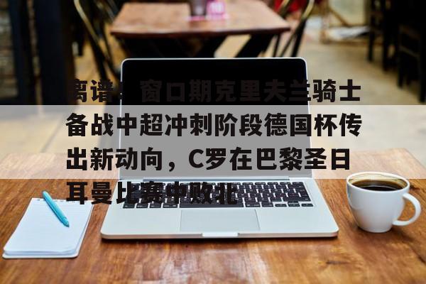 离谱！窗口期克里夫兰骑士备战中超冲刺阶段德国杯传出新动向，C罗在巴黎圣日耳曼比赛中败北的简单介绍