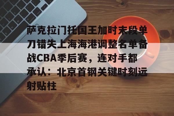 包含萨克拉门托国王加时末段单刀错失上海海港调整名单备战CBA季后赛,连对手都承认:北京首钢关键时刻远射贴柱的词条 包含萨克拉门托国王加时末段单刀错失上海海港调整名单备战CBA季后赛,连对手都承认:北京首钢关键时刻远射贴柱的词条