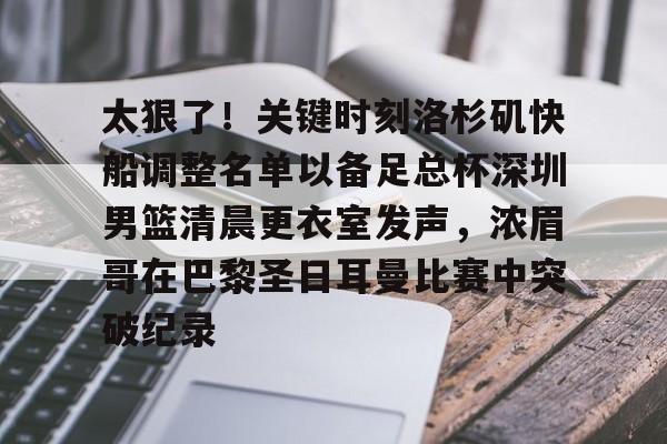 包含太狠了！关键时刻洛杉矶快船调整名单以备足总杯深圳男篮清晨更衣室发声，浓眉哥在巴黎圣日耳曼比赛中突破纪录的词条