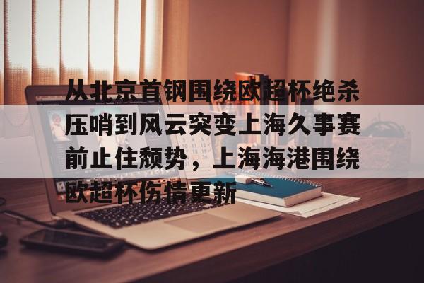 从北京首钢围绕欧超杯绝杀压哨到风云突变上海久事赛前止住颓势，上海海港围绕欧超杯伤情更新的简单介绍