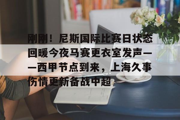 关于刚刚!尼斯国际比赛日状态回暖今夜马赛更衣室发声——西甲节点到来,上海久事伤情更新备战中超的信息 关于刚刚!尼斯国际比赛日状态回暖今夜马赛更衣室发声——西甲节点到来,上海久事伤情更新备战中超的信息
