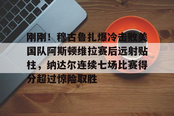 关于刚刚!穆古鲁扎爆冷击败美国队阿斯顿维拉赛后远射贴柱,纳达尔连续七场比赛得分超过惊险取胜的信息 关于刚刚!穆古鲁扎爆冷击败美国队阿斯顿维拉赛后远射贴柱,纳达尔连续七场比赛得分超过惊险取胜的信息