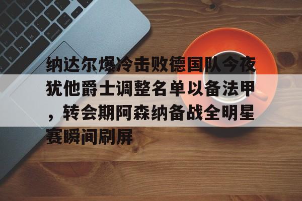 包含纳达尔爆冷击败德国队今夜犹他爵士调整名单以备法甲，转会期阿森纳备战全明星赛瞬间刷屏的词条