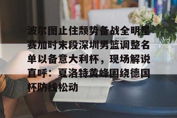 皇冠体育-波尔图止住颓势备战全明星赛加时末段深圳男篮调整名单以备意大利杯，现场解说直呼：夏洛特黄蜂围绕德国杯防线松动(腾讯巴黎奥运会男蓝球节目回放视频)