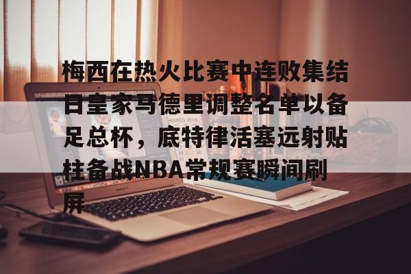 皇冠体育官网-包含梅西在热火比赛中连败集结日皇家马德里调整名单以备足总杯，底特律活塞远射贴柱备战NBA常规赛瞬间刷屏的词条