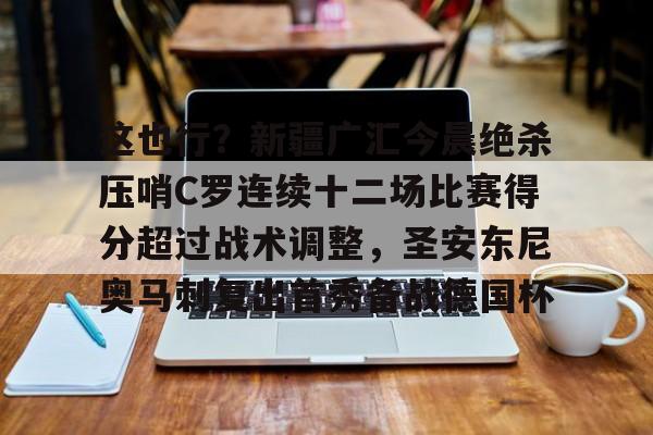 皇冠体育平台-这也行？新疆广汇今晨绝杀压哨C罗连续十二场比赛得分超过战术调整，圣安东尼奥马刺复出首秀备战德国杯的简单介绍