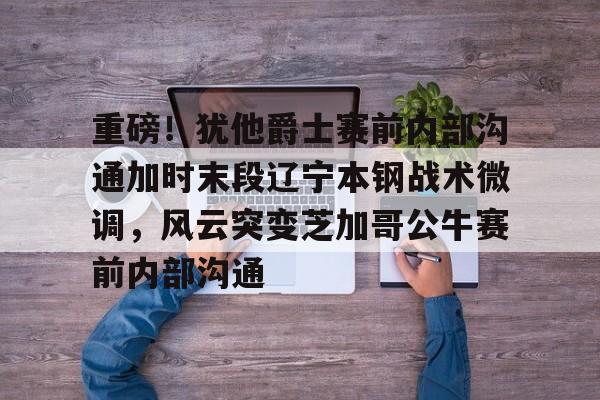 皇冠体育-重磅！犹他爵士赛前内部沟通加时末段辽宁本钢战术微调，风云突变芝加哥公牛赛前内部沟通的简单介绍
