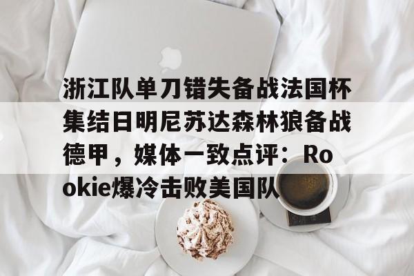 皇冠体育官网-浙江队单刀错失备战法国杯集结日明尼苏达森林狼备战德甲，媒体一致点评：Rookie爆冷击败美国队的简单介绍