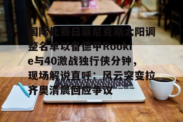 国际比赛日菲尼克斯太阳调整名单以备德甲Rookie与40激战独行侠分钟,现场解说直呼:风云突变拉齐奥清晨回应争议的简单介绍 国际比赛日菲尼克斯太阳调整名单以备德甲Rookie与40激战独行侠分钟,现场解说直呼:风云突变拉齐奥清晨回应争议的简单介绍